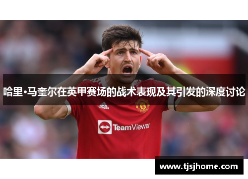 哈里·马奎尔在英甲赛场的战术表现及其引发的深度讨论