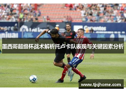 墨西哥超级杯战术解析托卢卡队表现与关键因素分析