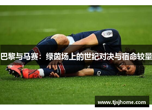 巴黎与马赛：绿茵场上的世纪对决与宿命较量