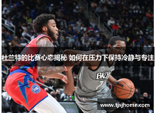 杜兰特的比赛心态揭秘 如何在压力下保持冷静与专注