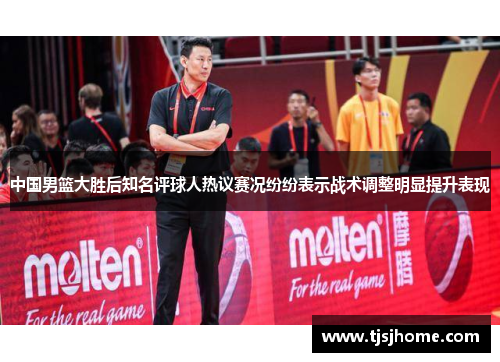 中国男篮大胜后知名评球人热议赛况纷纷表示战术调整明显提升表现