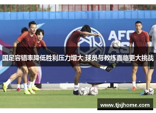 国足容错率降低胜利压力增大 球员与教练面临更大挑战