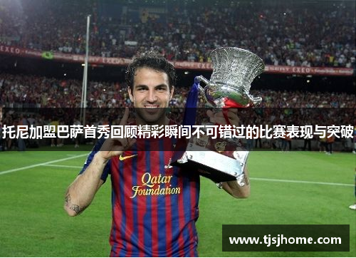 托尼加盟巴萨首秀回顾精彩瞬间不可错过的比赛表现与突破