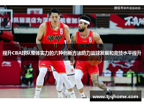 提升CBA球队整体实力的六种创新方法助力篮球发展和竞技水平提升