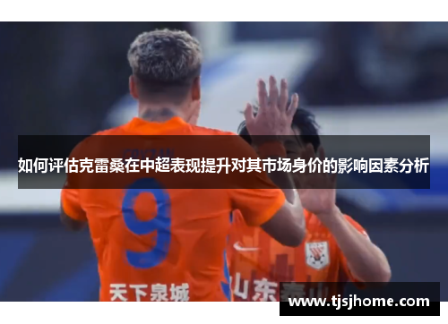 如何评估克雷桑在中超表现提升对其市场身价的影响因素分析