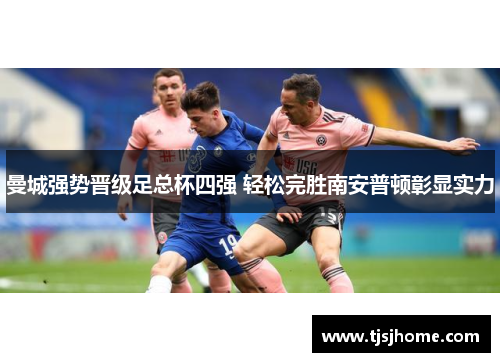 曼城强势晋级足总杯四强 轻松完胜南安普顿彰显实力