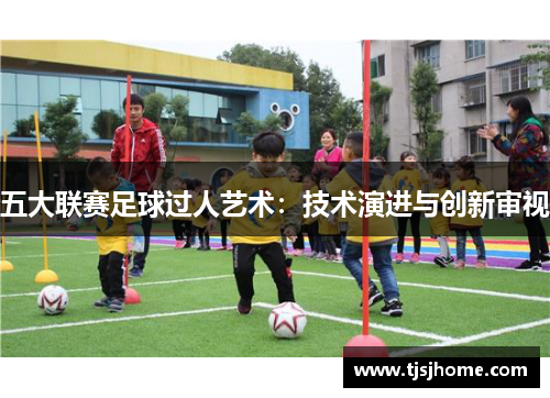 五大联赛足球过人艺术：技术演进与创新审视