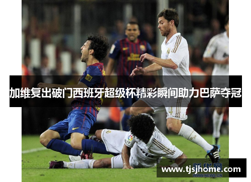 加维复出破门西班牙超级杯精彩瞬间助力巴萨夺冠