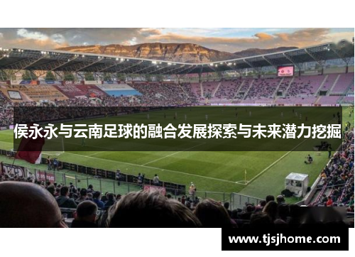 侯永永与云南足球的融合发展探索与未来潜力挖掘