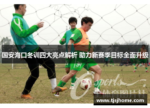 国安海口冬训四大亮点解析 助力新赛季目标全面升级