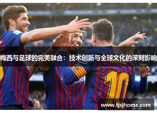 梅西与足球的完美融合：技术创新与全球文化的深刻影响