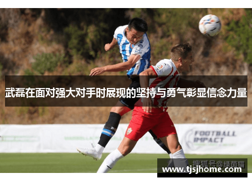 武磊在面对强大对手时展现的坚持与勇气彰显信念力量