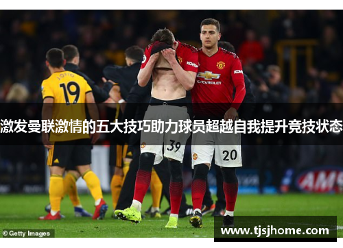 激发曼联激情的五大技巧助力球员超越自我提升竞技状态