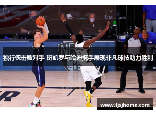 独行侠击败对手 班凯罗与哈迪携手展现非凡球技助力胜利