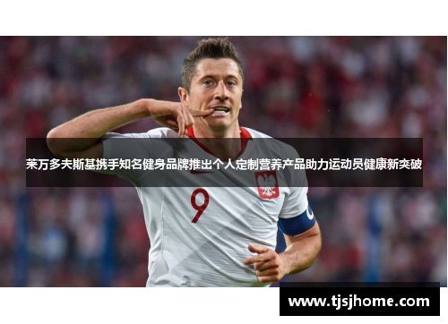 莱万多夫斯基携手知名健身品牌推出个人定制营养产品助力运动员健康新突破