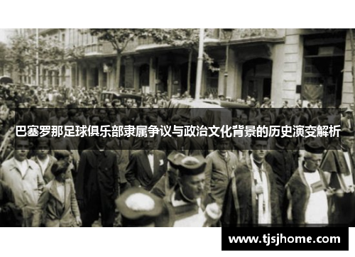 巴塞罗那足球俱乐部隶属争议与政治文化背景的历史演变解析