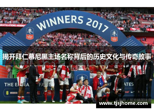 揭开拜仁慕尼黑主场名称背后的历史文化与传奇故事