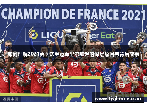 如何理解2021赛季法甲冠军里尔崛起的深层原因与背后故事 如何理解2021赛季法甲冠军里尔崛起的深层原因与背后故事