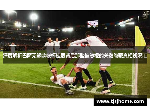深度解析巴萨无缘欧联杯桂冠背后那些被忽视的关键隐藏真相线索汇